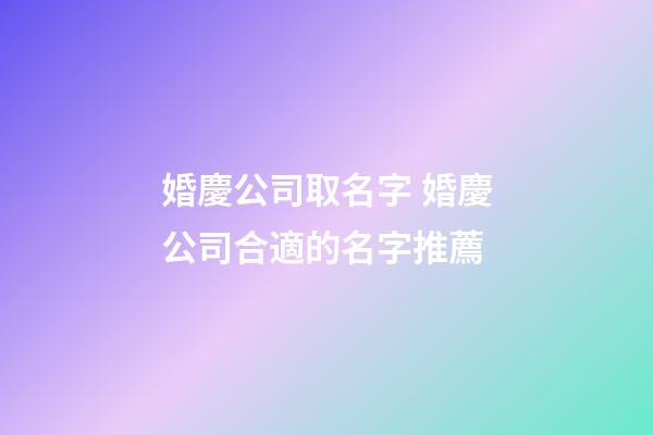婚慶公司取名字 婚慶公司合適的名字推薦-第1張-公司起名-玄機派